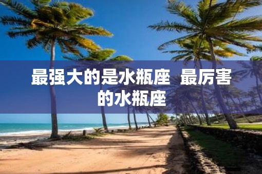 最强大的是水瓶座  最厉害的水瓶座
