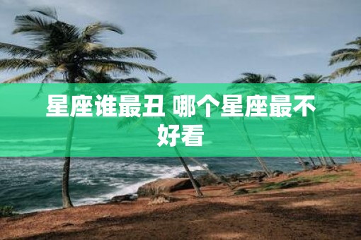 星座谁最丑 哪个星座最不好看
