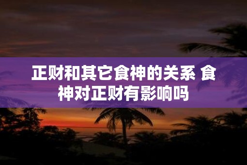 正财和其它食神的关系 食神对正财有影响吗