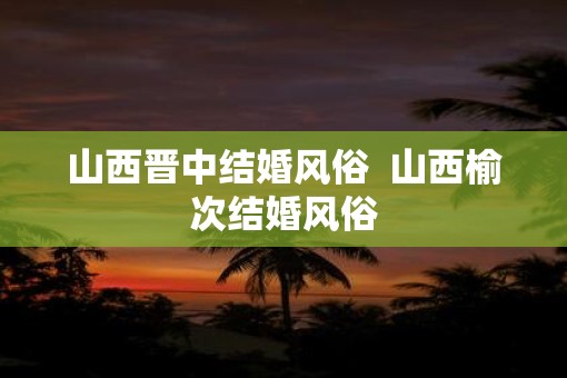 山西晋中结婚风俗  山西榆次结婚风俗