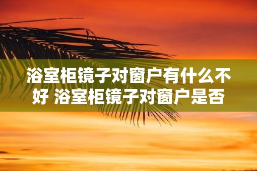 浴室柜镜子对窗户有什么不好 浴室柜镜子对窗户是否会带来负面影响