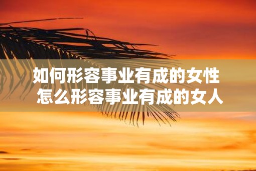 如何形容事业有成的女性  怎么形容事业有成的女人