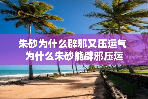 朱砂为什么辟邪又压运气 为什么朱砂能辟邪压运