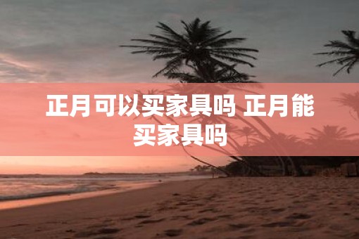 正月可以买家具吗 正月能买家具吗