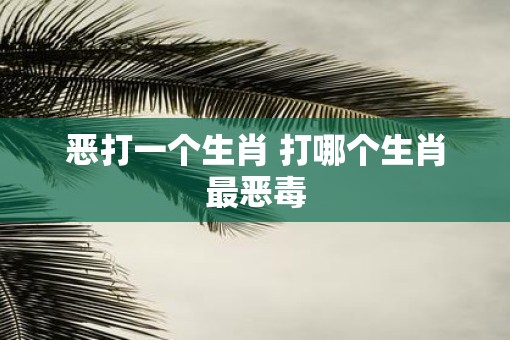 恶打一个生肖 打哪个生肖最恶毒