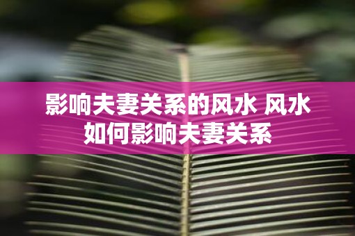 影响夫妻关系的风水 风水如何影响夫妻关系