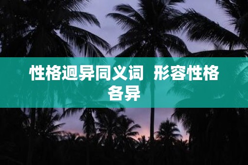 性格迥异同义词  形容性格各异