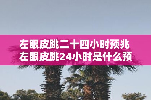 左眼皮跳二十四小时预兆 左眼皮跳24小时是什么预兆