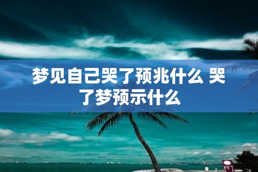梦见自己哭了预兆什么 哭了梦预示什么