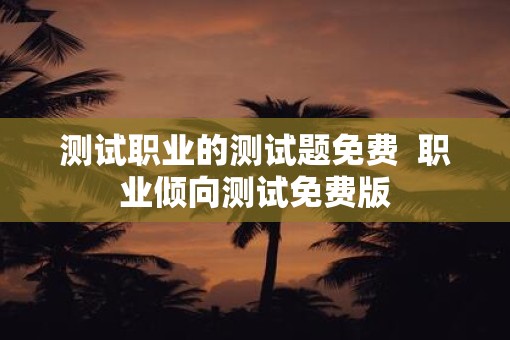 测试职业的测试题免费  职业倾向测试免费版