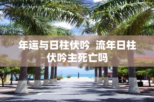 年运与日柱伏吟  流年日柱伏吟主死亡吗