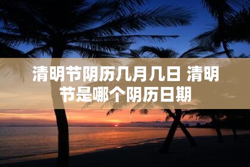 清明节阴历几月几日 清明节是哪个阴历日期