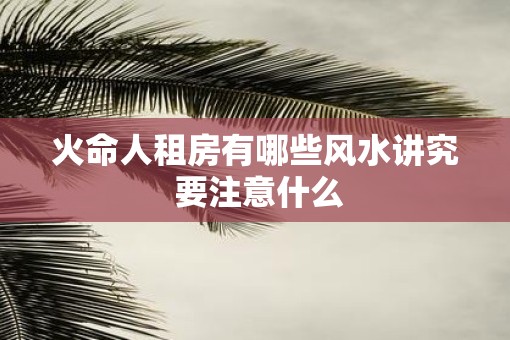火命人租房有哪些风水讲究 要注意什么