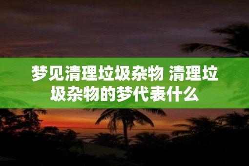 梦见清理垃圾杂物 清理垃圾杂物的梦代表什么