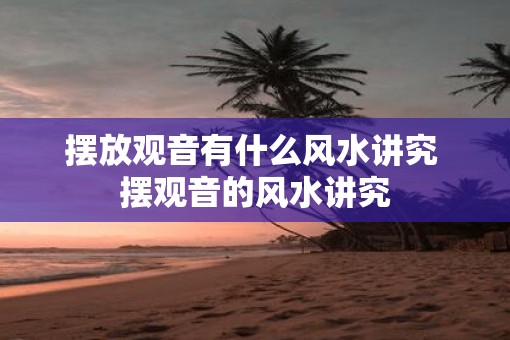 摆放观音有什么风水讲究 摆观音的风水讲究