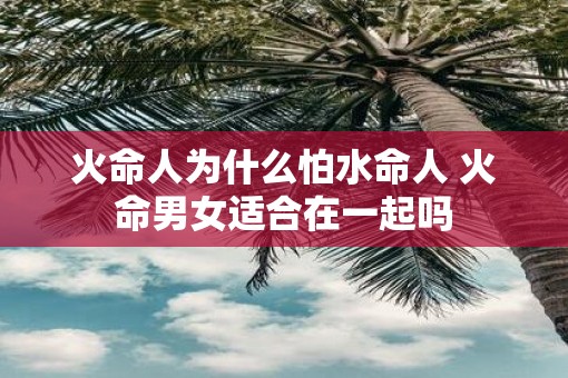 火命人为什么怕水命人 火命男女适合在一起吗