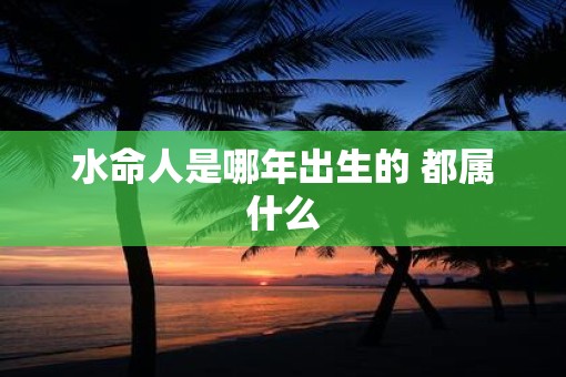 水命人是哪年出生的 都属什么