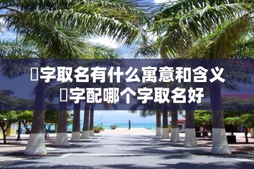 洺字取名有什么寓意和含义  洺字配哪个字取名好