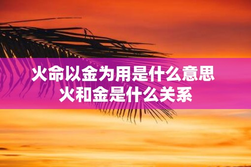 火命以金为用是什么意思 火和金是什么关系