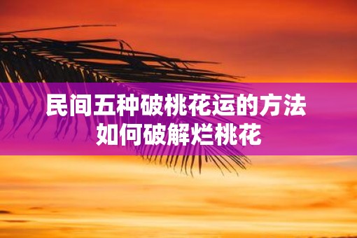 民间五种破桃花运的方法 如何破解烂桃花