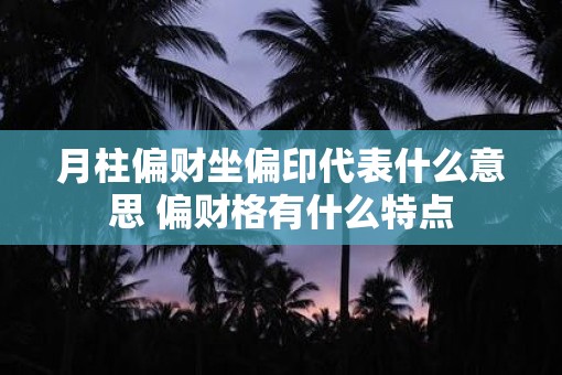 月柱偏财坐偏印代表什么意思 偏财格有什么特点