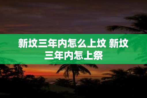 新坟三年内怎么上坟 新坟三年内怎上祭