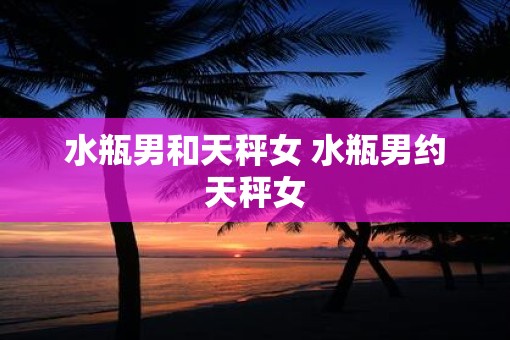 水瓶男和天秤女 水瓶男约天秤女
