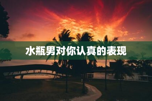 水瓶男对你认真的表现