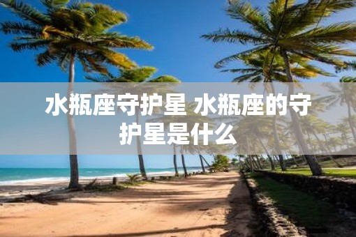 水瓶座守护星 水瓶座的守护星是什么