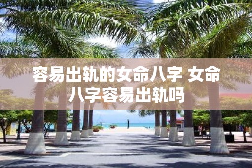 容易出轨的女命八字 女命八字容易出轨吗