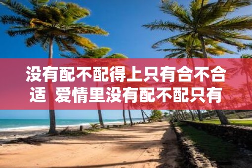 没有配不配得上只有合不合适  爱情里没有配不配只有合不合