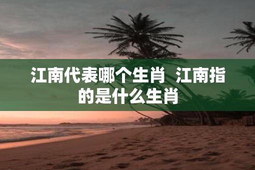 江南代表哪个生肖  江南指的是什么生肖