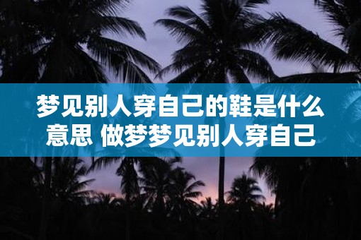 梦见别人穿自己的鞋是什么意思 做梦梦见别人穿自己的鞋好不好