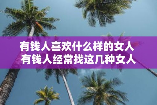 有钱人喜欢什么样的女人 有钱人经常找这几种女人