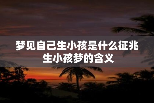 梦见自己生小孩是什么征兆 生小孩梦的含义