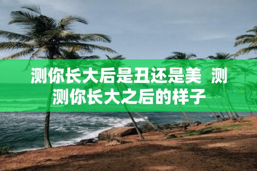 测你长大后是丑还是美  测测你长大之后的样子