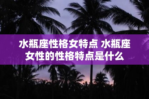水瓶座性格女特点 水瓶座女性的性格特点是什么