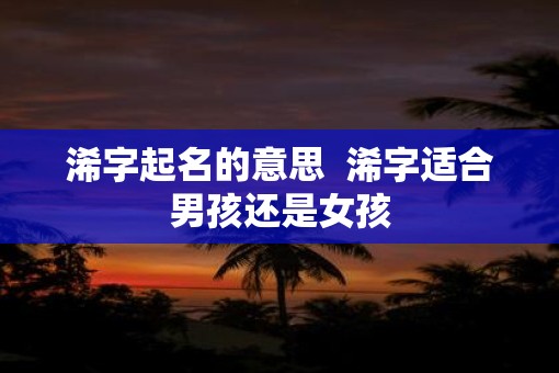 浠字起名的意思  浠字适合男孩还是女孩