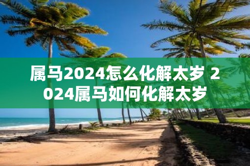属马2025怎么化解太岁 2025属马如何化解太岁