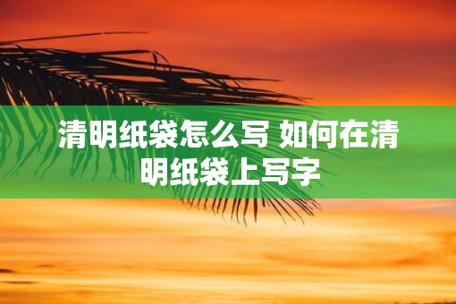 清明纸袋怎么写 如何在清明纸袋上写字