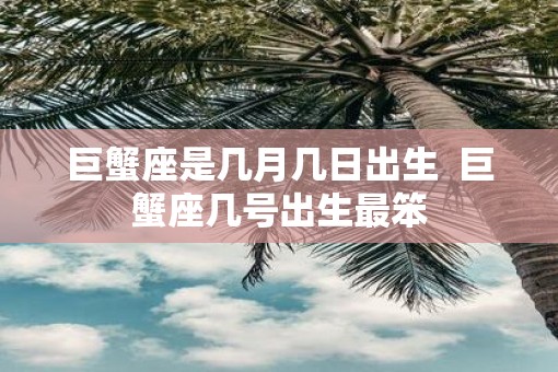 巨蟹座是几月几日出生  巨蟹座几号出生最笨