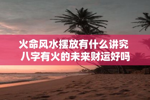 火命风水摆放有什么讲究 八字有火的未来财运好吗