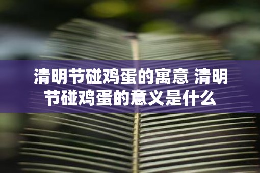 清明节碰鸡蛋的寓意 清明节碰鸡蛋的意义是什么