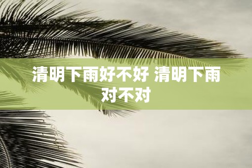 清明下雨好不好 清明下雨对不对