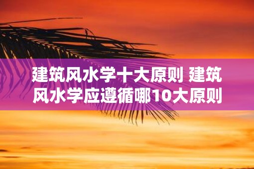 建筑风水学十大原则 建筑风水学应遵循哪10大原则