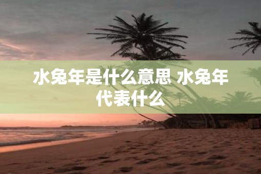 水蛇年是什么意思 水蛇年代表什么