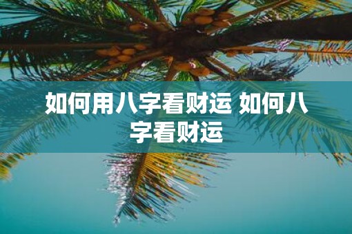 如何用八字看财运 如何八字看财运