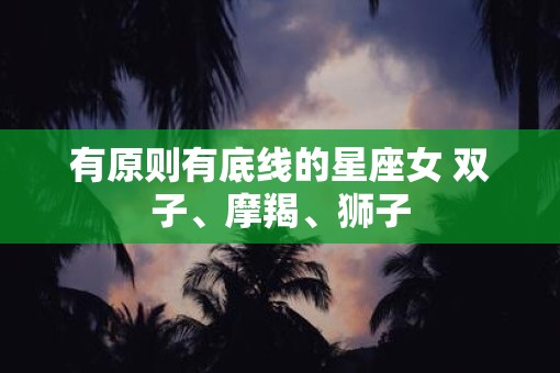 有原则有底线的星座女 双子、摩羯、狮子