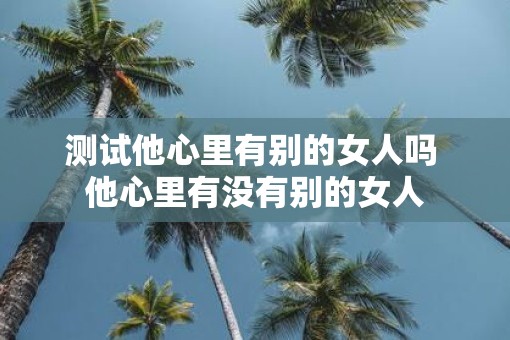 测试他心里有别的女人吗 他心里有没有别的女人