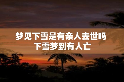 梦见下雪是有亲人去世吗 下雪梦到有人亡